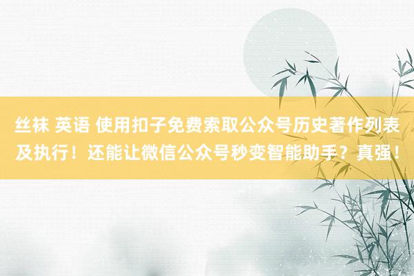 丝袜 英语 使用扣子免费索取公众号历史著作列表及执行！还能让微信公众号秒变智能助手？真强！