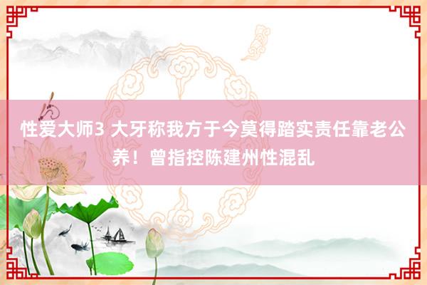 性爱大师3 大牙称我方于今莫得踏实责任靠老公养！曾指控陈建州性混乱