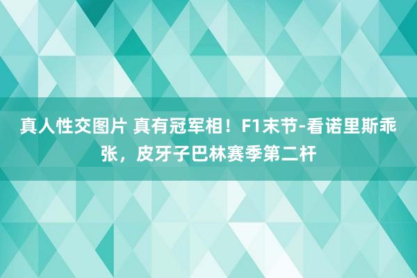 真人性交图片 真有冠军相！F1末节-看诺里斯乖张，皮牙子巴林赛季第二杆