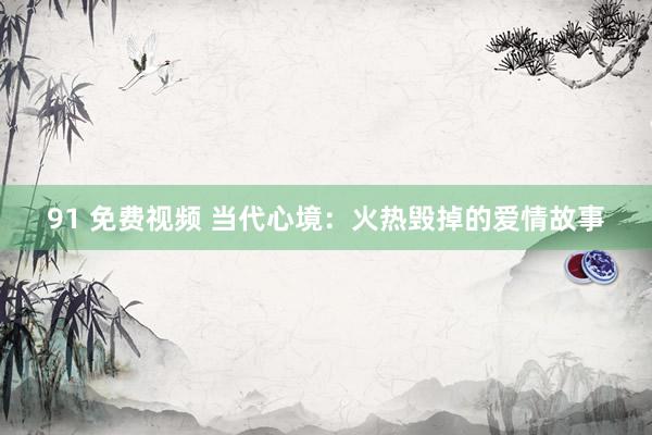 91 免费视频 当代心境：火热毁掉的爱情故事