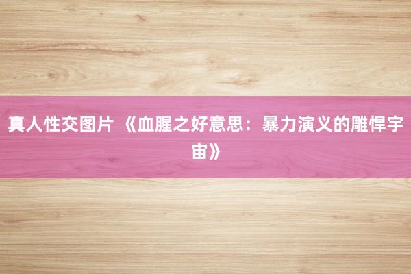 真人性交图片 《血腥之好意思：暴力演义的雕悍宇宙》