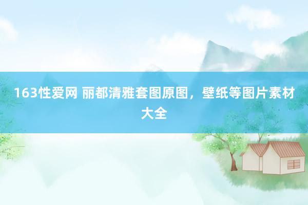 163性爱网 丽都清雅套图原图，壁纸等图片素材大全