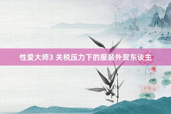 性爱大师3 关税压力下的服装外贸东谈主
