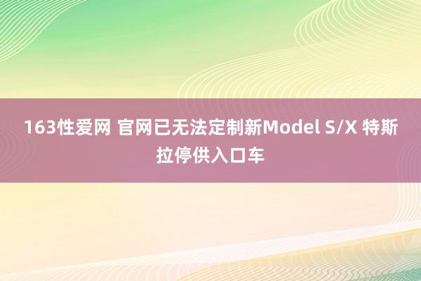 163性爱网 官网已无法定制新Model S/X 特斯拉停供入口车