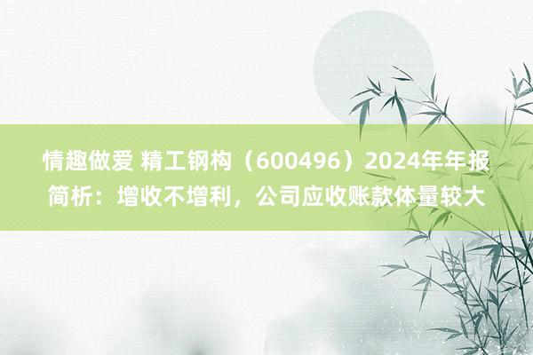 情趣做爱 精工钢构（600496）2024年年报简析：增收不增利，公司应收账款体量较大