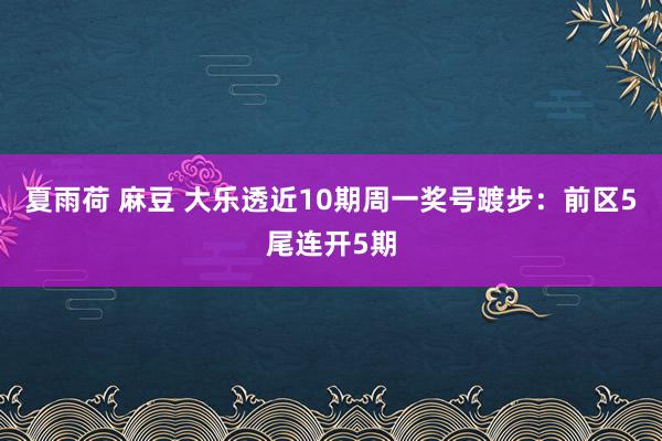 夏雨荷 麻豆 大乐透近10期周一奖号踱步：前区5尾连开5期