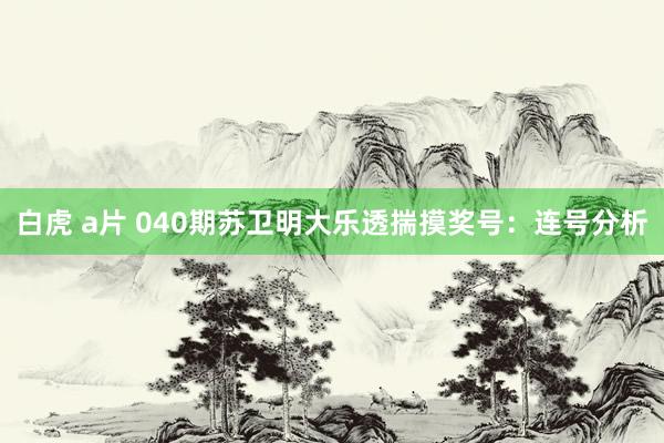 白虎 a片 040期苏卫明大乐透揣摸奖号：连号分析