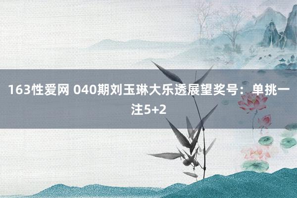 163性爱网 040期刘玉琳大乐透展望奖号：单挑一注5+2