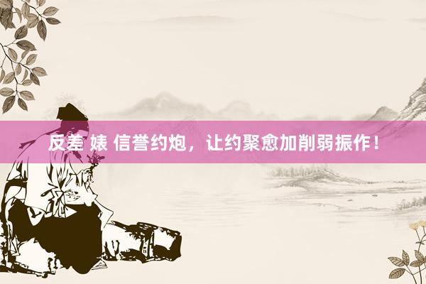 反差 婊 信誉约炮，让约聚愈加削弱振作！