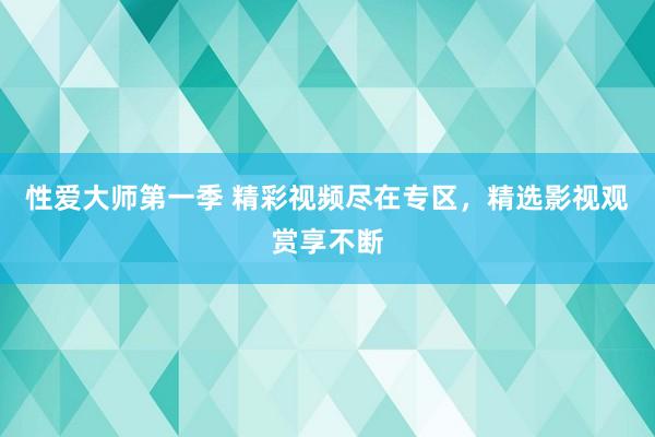 性爱大师第一季 精彩视频尽在专区，精选影视观赏享不断