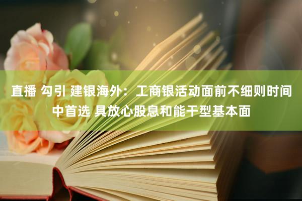 直播 勾引 建银海外：工商银活动面前不细则时间中首选 具放心股息和能干型基本面