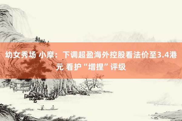 幼女秀场 小摩：下调超盈海外控股看法价至3.4港元 看护“增捏”评级