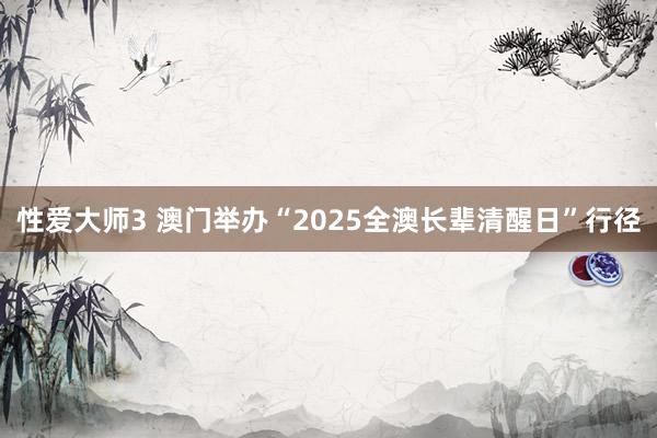 性爱大师3 澳门举办“2025全澳长辈清醒日”行径