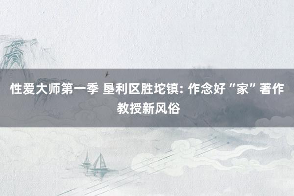 性爱大师第一季 垦利区胜坨镇: 作念好“家”著作 教授新风俗