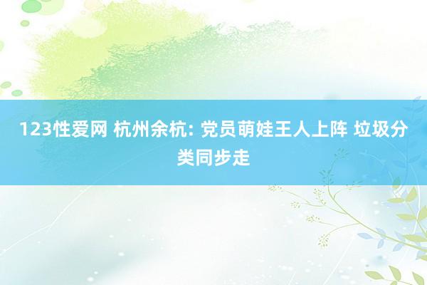 123性爱网 杭州余杭: 党员萌娃王人上阵 垃圾分类同步走