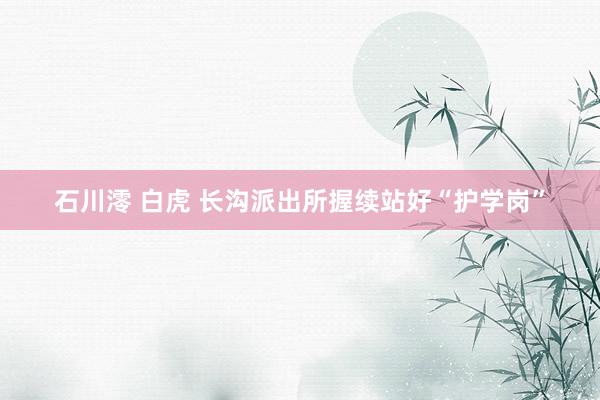 石川澪 白虎 长沟派出所握续站好“护学岗”
