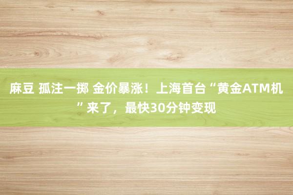 麻豆 孤注一掷 金价暴涨！上海首台“黄金ATM机”来了，最快30分钟变现