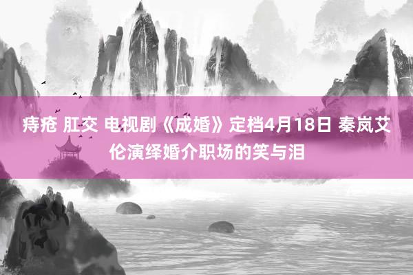 痔疮 肛交 电视剧《成婚》定档4月18日 秦岚艾伦演绎婚介职场的笑与泪
