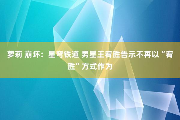 萝莉 崩坏：星穹铁道 男星王宥胜告示不再以“宥胜”方式作为