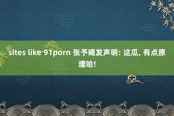 sites like 91porn 张予曦发声明: 这瓜， 有点原理哈!
