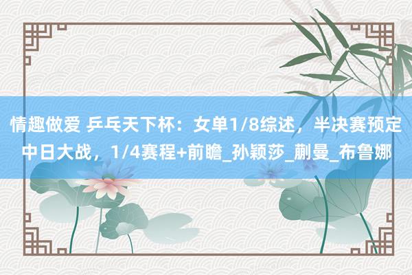 情趣做爱 乒乓天下杯：女单1/8综述，半决赛预定中日大战，1/4赛程+前瞻_孙颖莎_蒯曼_布鲁娜