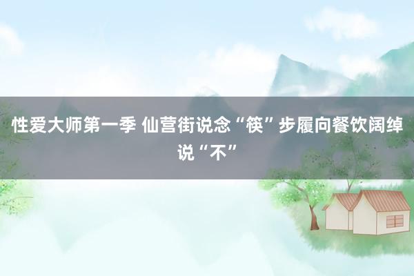 性爱大师第一季 仙营街说念“筷”步履向餐饮阔绰说“不”