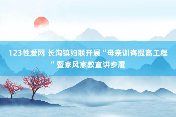 123性爱网 长沟镇妇联开展“母亲训诲提高工程”暨家风家教宣讲步履