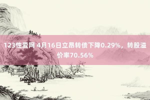 123性爱网 4月16日立昂转债下降0.29%，转股溢价率70.56%