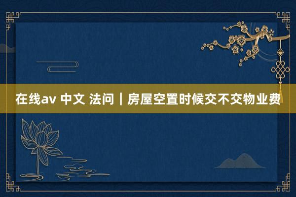 在线av 中文 法问｜房屋空置时候交不交物业费
