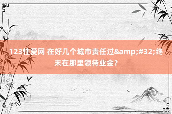 123性爱网 在好几个城市责任过&#32;终末在那里领待业金？