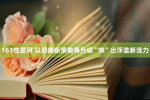 163性爱网 以旧换新策略再升级“焕”出浮滥新活力