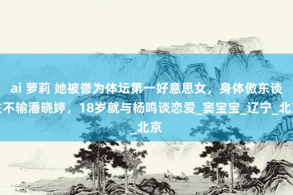 ai 萝莉 她被誉为体坛第一好意思女，身体傲东谈主不输潘晓婷，18岁就与杨鸣谈恋爱_窦宝宝_辽宁_北京