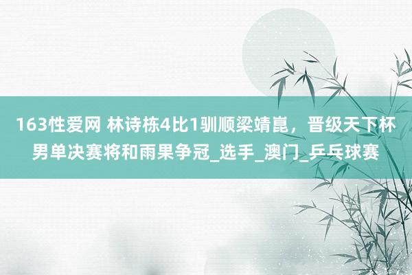 163性爱网 林诗栋4比1驯顺梁靖崑，晋级天下杯男单决赛将和雨果争冠_选手_澳门_乒乓球赛