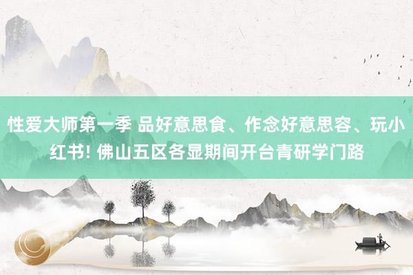 性爱大师第一季 品好意思食、作念好意思容、玩小红书! 佛山五区各显期间开台青研学门路