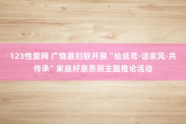 123性爱网 广饶县妇联开展“绘纸鸢·话家风·共传承”家庭好意思丽主题推论活动