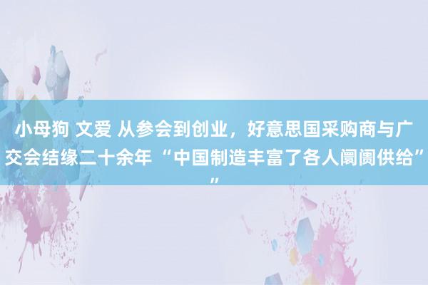 小母狗 文爱 从参会到创业，好意思国采购商与广交会结缘二十余年 “中国制造丰富了各人阛阓供给”