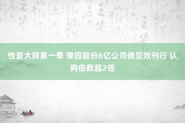 性爱大师第一季 豫园股份6亿公司债见效刊行 认购倍数超2倍