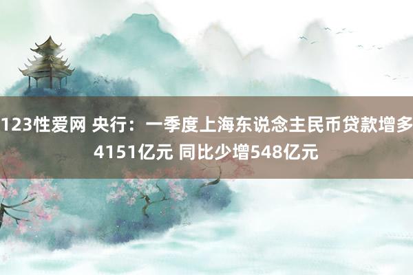 123性爱网 央行：一季度上海东说念主民币贷款增多4151亿元 同比少增548亿元