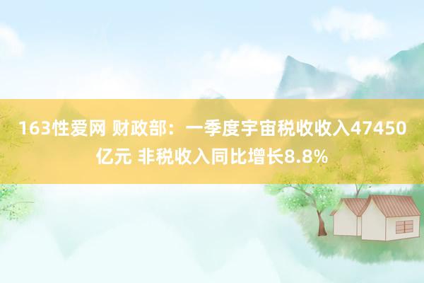163性爱网 财政部：一季度宇宙税收收入47450亿元 非税收入同比增长8.8%
