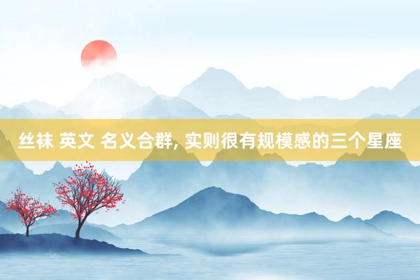 丝袜 英文 名义合群， 实则很有规模感的三个星座
