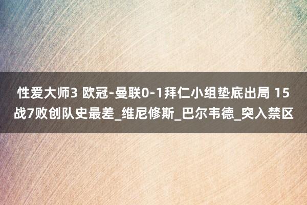 性爱大师3 欧冠-曼联0-1拜仁小组垫底出局 15战7败创队史最差_维尼修斯_巴尔韦德_突入禁区