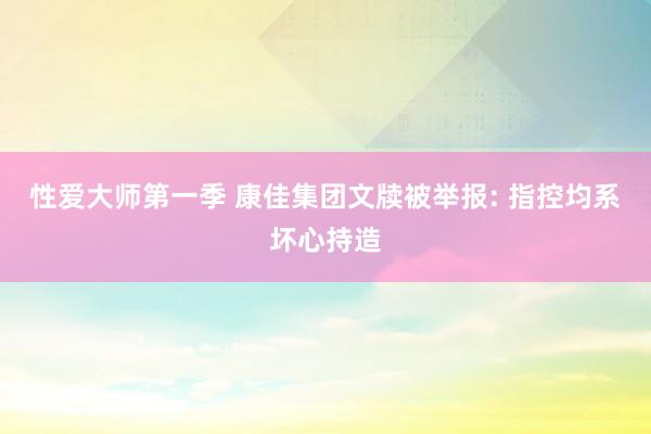 性爱大师第一季 康佳集团文牍被举报: 指控均系坏心持造