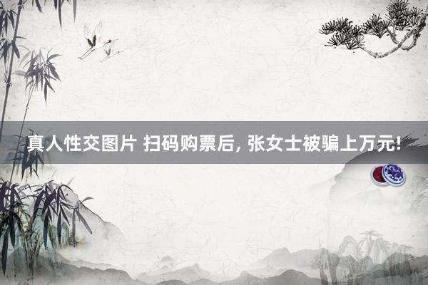 真人性交图片 扫码购票后， 张女士被骗上万元!