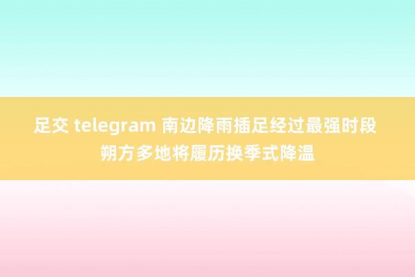 足交 telegram 南边降雨插足经过最强时段 朔方多地将履历换季式降温