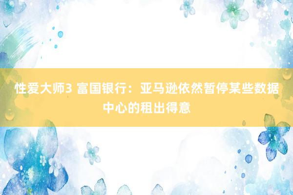 性爱大师3 富国银行：亚马逊依然暂停某些数据中心的租出得意