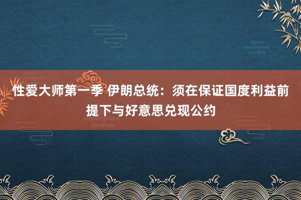 性爱大师第一季 伊朗总统：须在保证国度利益前提下与好意思兑现公约