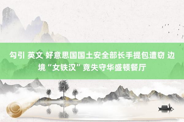 勾引 英文 好意思国国土安全部长手提包遭窃 边境“女铁汉”竟失守华盛顿餐厅