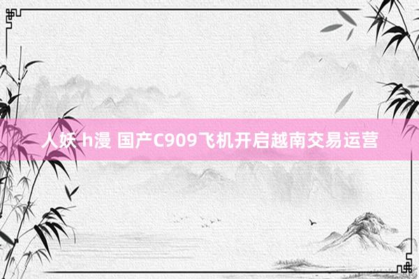 人妖 h漫 国产C909飞机开启越南交易运营