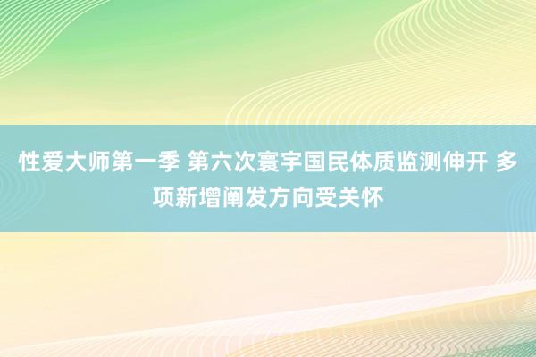 性爱大师第一季 第六次寰宇国民体质监测伸开 多项新增阐发方向受关怀