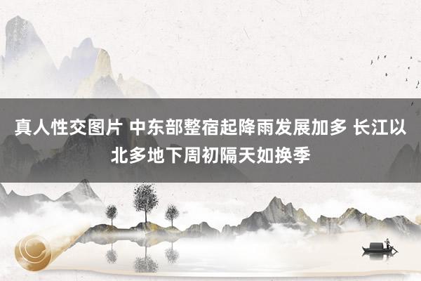 真人性交图片 中东部整宿起降雨发展加多 长江以北多地下周初隔天如换季